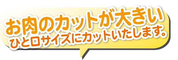 お肉のカットが大きい。一口サイズにカットいたします。