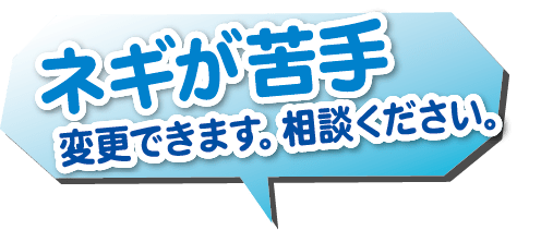ネギが苦手。変更できます。相談ください。