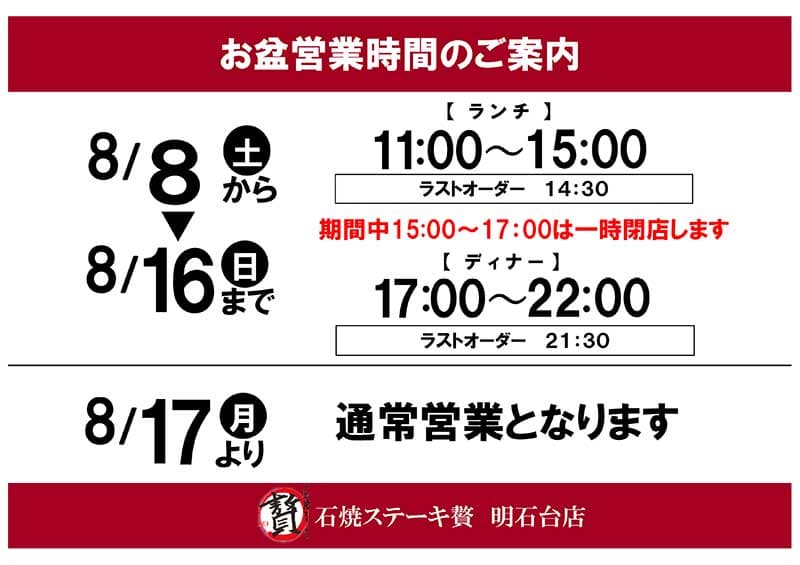 お盆営業時間のご案内8 月8 日～16 日
【ランチ】11:00～15:00・ラストオーダー14:30
期間中15:00～17:00は一時閉店します【ディナー】17:00～22:00・ラストオーダー21:30
8/17より通常営業となります
